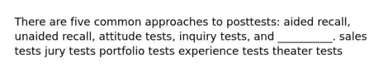 There are five common approaches to posttests: aided recall, unaided recall, attitude tests, inquiry tests, and __________. sales tests jury tests portfolio tests experience tests theater tests