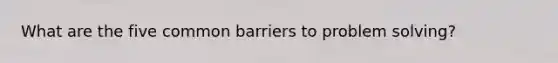 What are the five common barriers to problem solving?