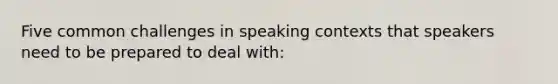 Five common challenges in speaking contexts that speakers need to be prepared to deal with: