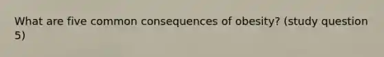 What are five common consequences of obesity? (study question 5)