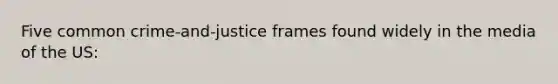 Five common crime-and-justice frames found widely in the media of the US: