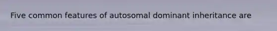 Five common features of autosomal dominant inheritance are