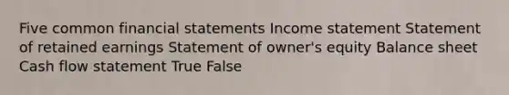 Five common financial statements Income statement Statement of retained earnings Statement of owner's equity Balance sheet Cash flow statement True False