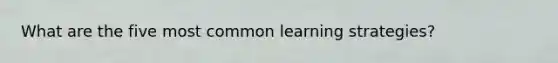 What are the five most common learning strategies?