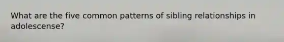What are the five common patterns of sibling relationships in adolescense?