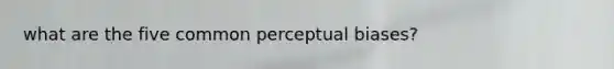 what are the five common perceptual biases?