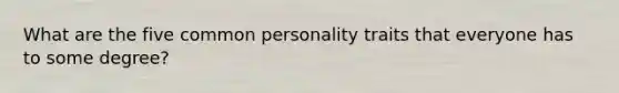 What are the five common personality traits that everyone has to some degree?