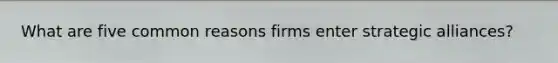 What are five common reasons firms enter strategic alliances?