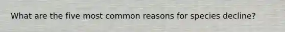 What are the five most common reasons for species decline?