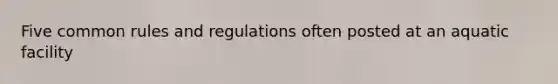 Five common rules and regulations often posted at an aquatic facility
