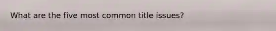 What are the five most common title issues?