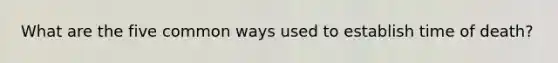 What are the five common ways used to establish time of death?