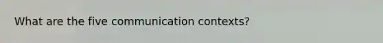 What are the five communication contexts?