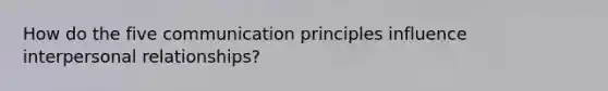 How do the five communication principles influence interpersonal relationships?