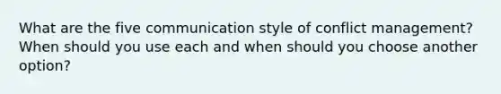 What are the five communication style of conflict management? When should you use each and when should you choose another option?