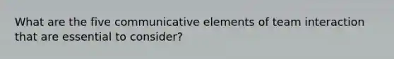 What are the five communicative elements of team interaction that are essential to consider?