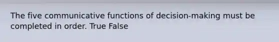 The five communicative functions of decision-making must be completed in order. True False