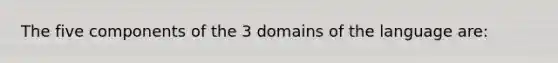 The five components of the 3 domains of the language are: