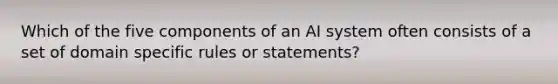 Which of the five components of an AI system often consists of a set of domain specific rules or​ statements?