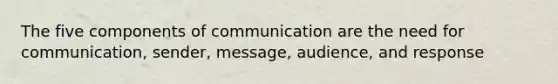 The five components of communication are the need for communication, sender, message, audience, and response