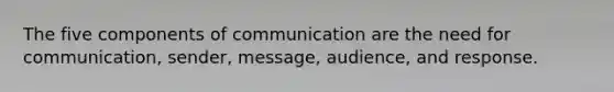 The five components of communication are the need for communication, sender, message, audience, and response.