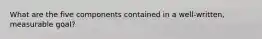 What are the five components contained in a well-written, measurable goal?