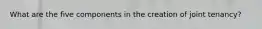 What are the five components in the creation of joint tenancy?