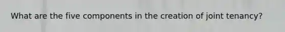 What are the five components in the creation of joint tenancy?