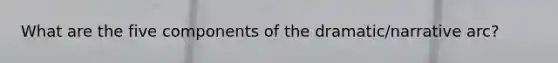 What are the five components of the dramatic/narrative arc?