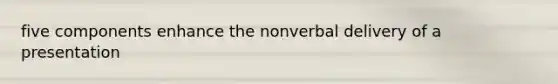 five components enhance the nonverbal delivery of a presentation