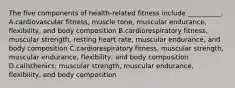 The five components of health-related fitness include __________. A.cardiovascular fitness, muscle tone, muscular endurance, flexibility, and body composition B.cardiorespiratory fitness, muscular strength, resting heart rate, muscular endurance, and body composition C.cardiorespiratory fitness, muscular strength, muscular endurance, flexibility, and body composition D.calisthenics, muscular strength, muscular endurance, flexibility, and body composition