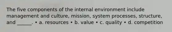 The five components of the internal environment include management and culture, mission, system processes, structure, and ______. • a. resources • b. value • c. quality • d. competition