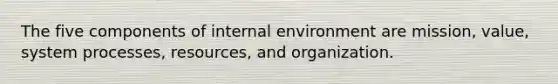 The five components of internal environment are mission, value, system processes, resources, and organization.