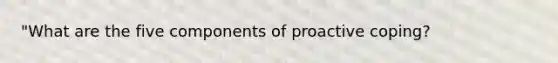 "What are the five components of proactive coping?