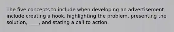 The five concepts to include when developing an advertisement include creating a hook, highlighting the problem, presenting the solution, ____, and stating a call to action.