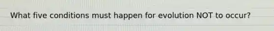 What five conditions must happen for evolution NOT to occur?