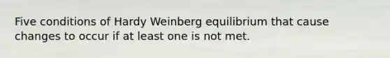 Five conditions of Hardy Weinberg equilibrium that cause changes to occur if at least one is not met.