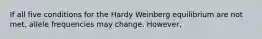 If all five conditions for the Hardy Weinberg equilibrium are not met, allele frequencies may change. However,