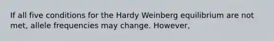 If all five conditions for the Hardy Weinberg equilibrium are not met, allele frequencies may change. However,