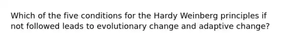 Which of the five conditions for the Hardy Weinberg principles if not followed leads to evolutionary change and adaptive change?