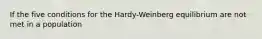 If the five conditions for the Hardy-Weinberg equilibrium are not met in a population