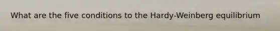 What are the five conditions to the Hardy-Weinberg equilibrium