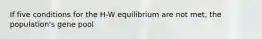 If five conditions for the H-W equilibrium are not met, the population's gene pool