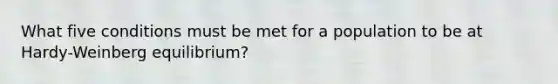 What five conditions must be met for a population to be at Hardy-Weinberg equilibrium?