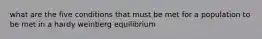 what are the five conditions that must be met for a population to be met in a hardy weinberg equilibrium