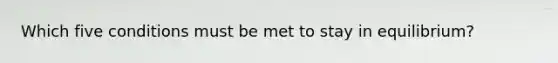 Which five conditions must be met to stay in equilibrium?