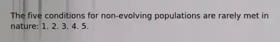 The five conditions for non-evolving populations are rarely met in nature: 1. 2. 3. 4. 5.