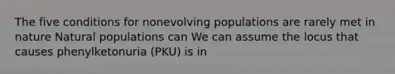 The five conditions for nonevolving populations are rarely met in nature Natural populations can We can assume the locus that causes phenylketonuria (PKU) is in