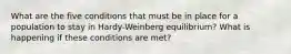 What are the five conditions that must be in place for a population to stay in Hardy-Weinberg equilibrium? What is happening if these conditions are met?