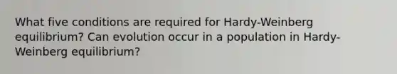 What five conditions are required for Hardy-Weinberg equilibrium? Can evolution occur in a population in Hardy-Weinberg equilibrium?